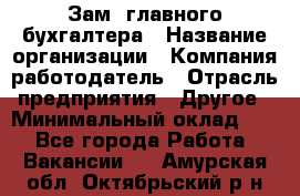 Зам. главного бухгалтера › Название организации ­ Компания-работодатель › Отрасль предприятия ­ Другое › Минимальный оклад ­ 1 - Все города Работа » Вакансии   . Амурская обл.,Октябрьский р-н